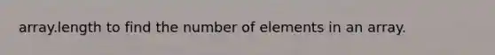 array.length to find the number of elements in an array.