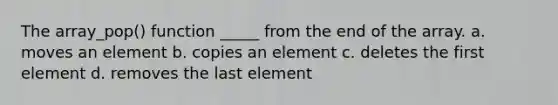 The array_pop() function _____ from the end of the array. a. moves an element b. copies an element c. deletes the first element d. removes the last element