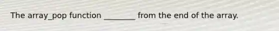 The array_pop function ________ from the end of the array.
