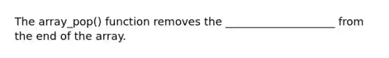 The array_pop() function removes the ____________________ from the end of the array.