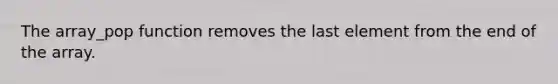 The array_pop function removes the last element from the end of the array.