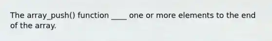 The array_push() function ____ one or more elements to the end of the array.