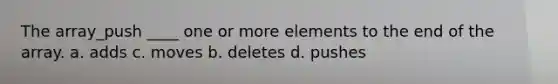 The array_push ____ one or more elements to the end of the array. a. adds c. moves b. deletes d. pushes