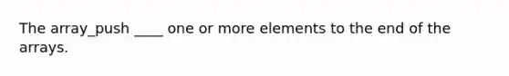 The array_push ____ one or more elements to the end of the arrays.