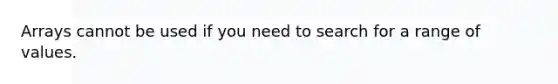 Arrays cannot be used if you need to search for a range of values.