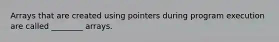 Arrays that are created using pointers during program execution are called ________ arrays.