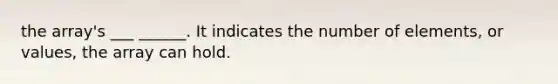 the array's ___ ______. It indicates the number of elements, or values, the array can hold.