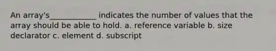 An array's____________ indicates the number of values that the array should be able to hold. a. reference variable b. size declarator c. element d. subscript