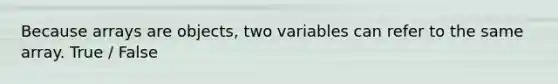 Because arrays are objects, two variables can refer to the same array. True / False