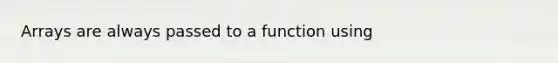 Arrays are always passed to a function using