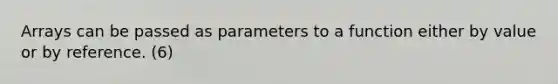 Arrays can be passed as parameters to a function either by value or by reference. (6)