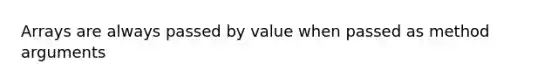 Arrays are always passed by value when passed as method arguments