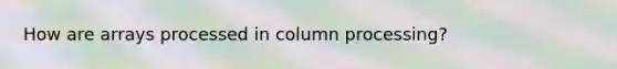 How are arrays processed in column processing?