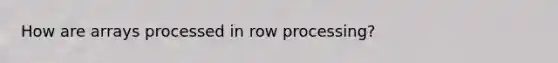 How are arrays processed in row processing?