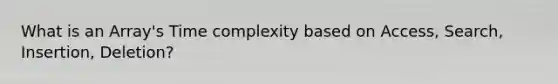 What is an Array's Time complexity based on Access, Search, Insertion, Deletion?