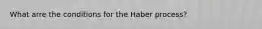 What arre the conditions for the Haber process?