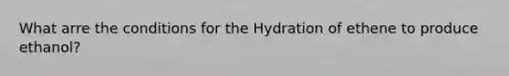 What arre the conditions for the Hydration of ethene to produce ethanol?