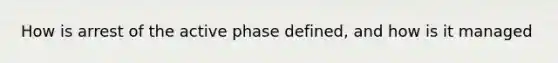 How is arrest of the active phase defined, and how is it managed