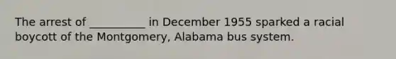 The arrest of __________ in December 1955 sparked a racial boycott of the Montgomery, Alabama bus system.