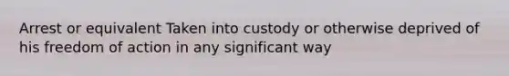 Arrest or equivalent Taken into custody or otherwise deprived of his freedom of action in any significant way