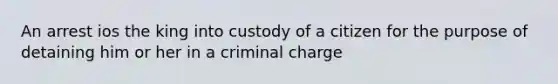 An arrest ios the king into custody of a citizen for the purpose of detaining him or her in a criminal charge