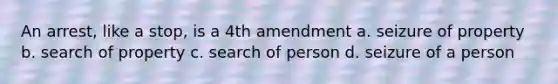 An arrest, like a stop, is a 4th amendment a. seizure of property b. search of property c. search of person d. seizure of a person