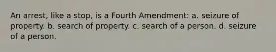 An arrest, like a stop, is a Fourth Amendment:​ a. ​seizure of property. b. ​search of property. c. ​search of a person. d. ​seizure of a person.