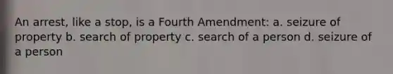 An arrest, like a stop, is a Fourth Amendment: a. seizure of property b. search of property c. search of a person d. seizure of a person