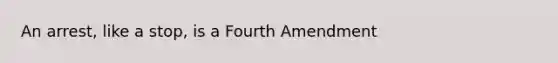 An arrest, like a stop, is a Fourth Amendment