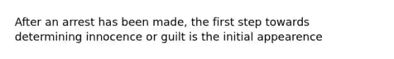 After an arrest has been made, the first step towards determining innocence or guilt is the initial appearence