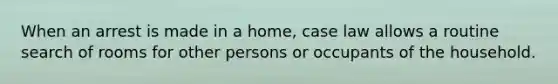 When an arrest is made in a home, case law allows a routine search of rooms for other persons or occupants of the household.