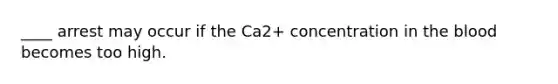 ____ arrest may occur if the Ca2+ concentration in the blood becomes too high.