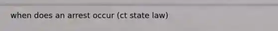 when does an arrest occur (ct state law)