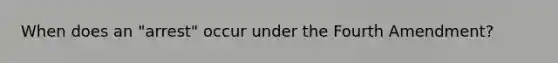 When does an "arrest" occur under the Fourth Amendment?