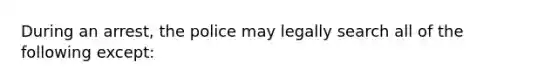 During an arrest, the police may legally search all of the following except: