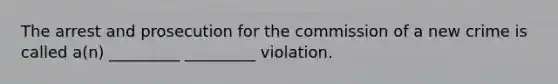 The arrest and prosecution for the commission of a new crime is called a(n) _________ _________ violation.