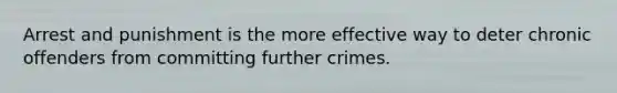 Arrest and punishment is the more effective way to deter chronic offenders from committing further crimes.