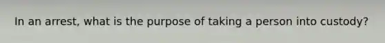 In an arrest, what is the purpose of taking a person into custody?