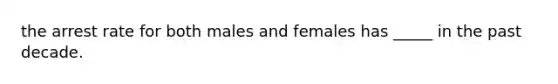 the arrest rate for both males and females has _____ in the past decade.