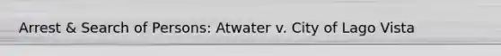 Arrest & Search of Persons: Atwater v. City of Lago Vista