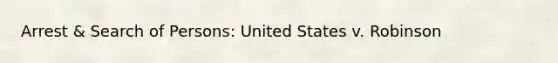 Arrest & Search of Persons: United States v. Robinson