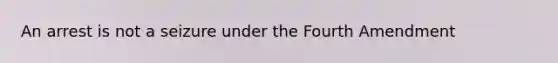 An arrest is not a seizure under the Fourth Amendment