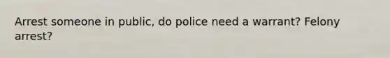 Arrest someone in public, do police need a warrant? Felony arrest?