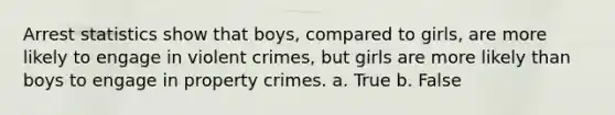 Arrest statistics show that boys, compared to girls, are more likely to engage in violent crimes, but girls are more likely than boys to engage in property crimes. a. True b. False