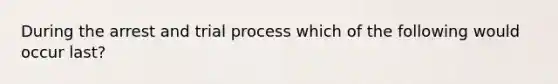 During the arrest and trial process which of the following would occur last?