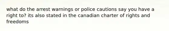 what do the arrest warnings or police cautions say you have a right to? its also stated in the canadian charter of rights and freedoms