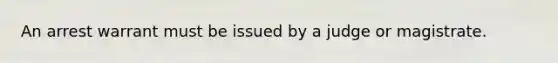 An arrest warrant must be issued by a judge or magistrate.