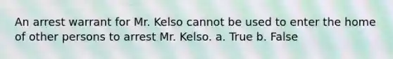 An arrest warrant for Mr. Kelso cannot be used to enter the home of other persons to arrest Mr. Kelso. a. True b. False