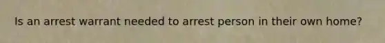 Is an arrest warrant needed to arrest person in their own home?