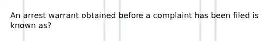 An arrest warrant obtained before a complaint has been filed is known as?